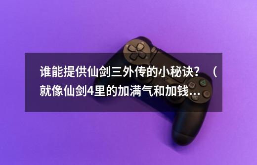 谁能提供仙剑三外传的小秘诀？（就像仙剑4里的加满气和加钱的那种）_仙三外传主线任务-第1张-游戏信息-泓泰