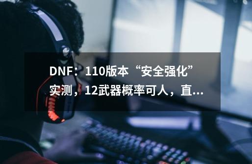 DNF：110版本“安全强化”实测，12武器概率可人，直接用钻石券-第1张-游戏信息-泓泰