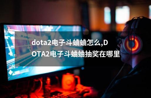 dota2电子斗蛐蛐怎么,DOTA2电子斗蛐蛐抽奖在哪里-第1张-游戏信息-泓泰