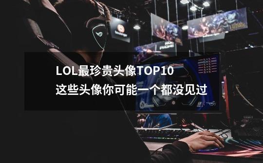 LOL最珍贵头像TOP10 这些头像你可能一个都没见过-第1张-游戏信息-泓泰