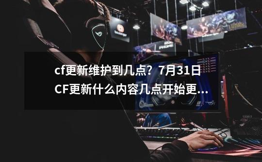 cf更新维护到几点？7月31日CF更新什么内容几点开始更新多久-第1张-游戏信息-泓泰