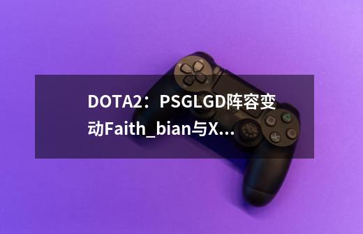 DOTA2：PSG.LGD阵容变动Faith_bian与XinQ正式离队-第1张-游戏信息-泓泰