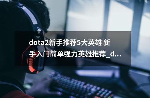 dota2新手推荐5大英雄 新手入门简单强力英雄推荐_dota2英雄介绍-第1张-游戏信息-泓泰