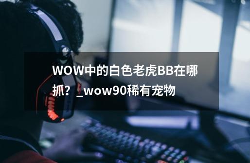 WOW中的白色老虎BB在哪抓？_wow90稀有宠物-第1张-游戏信息-泓泰