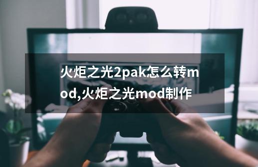 火炬之光2pak怎么转mod,火炬之光mod制作-第1张-游戏信息-泓泰