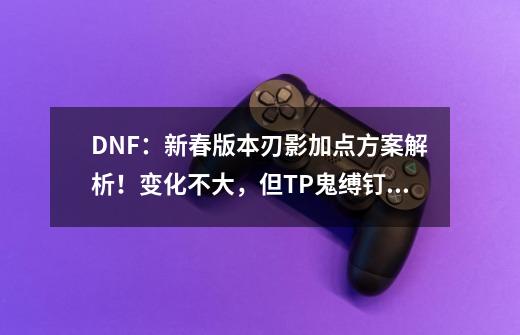 DNF：新春版本刃影加点方案解析！变化不大，但TP鬼缚钉需+1级-第1张-游戏信息-泓泰