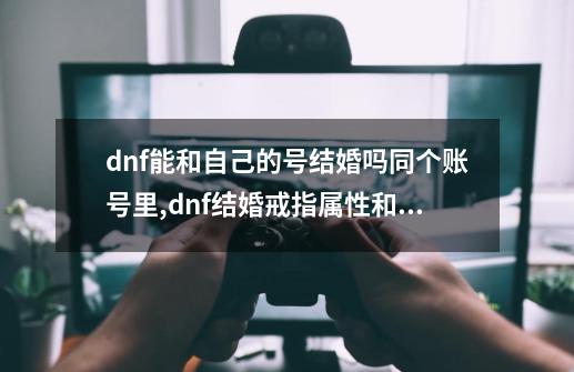 dnf能和自己的号结婚吗同个账号里,dnf结婚戒指属性和婚房属性-第1张-游戏信息-泓泰