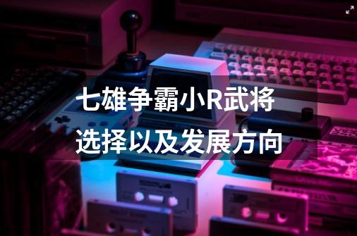 七雄争霸小R武将选择以及发展方向-第1张-游戏信息-泓泰