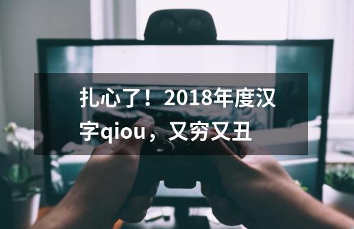 扎心了！2018年度汉字qiou，又穷又丑-第1张-游戏信息-泓泰