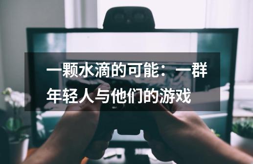 一颗水滴的可能：一群年轻人与他们的游戏-第1张-游戏信息-泓泰