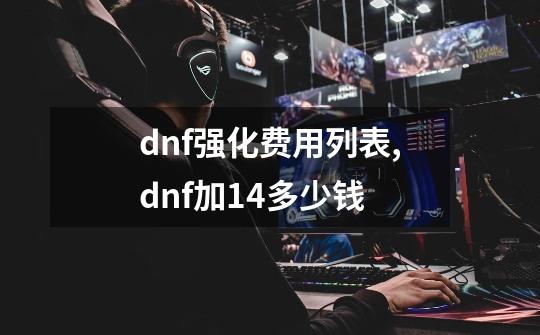 dnf强化费用列表,dnf加14多少钱-第1张-游戏信息-泓泰