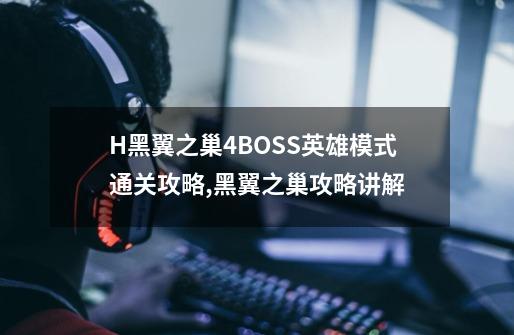 H黑翼之巢4BOSS英雄模式通关攻略,黑翼之巢攻略讲解-第1张-游戏信息-泓泰