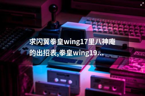 求闪翼拳皇wing1.7里八神庵的出招表,拳皇wing19出招表大全-第1张-游戏信息-泓泰