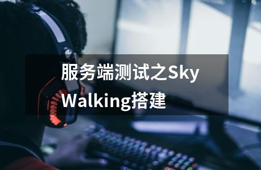 服务端测试之SkyWalking搭建-第1张-游戏信息-泓泰