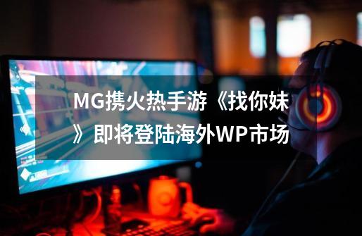 MG携火热手游《找你妹》即将登陆海外WP市场-第1张-游戏信息-泓泰