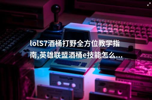 lolS7酒桶打野全方位教学指南,英雄联盟酒桶e技能怎么用-第1张-游戏信息-泓泰