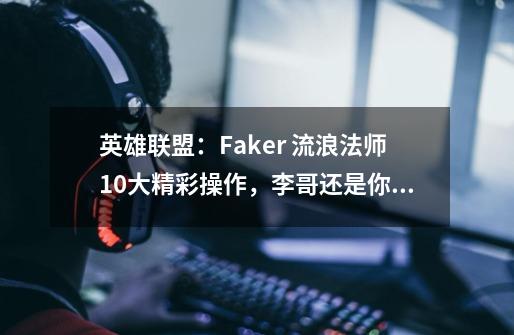 英雄联盟：Faker 流浪法师10大精彩操作，李哥还是你李哥-第1张-游戏信息-泓泰