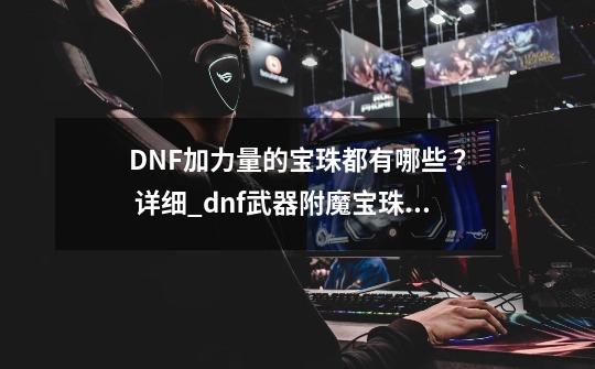 DNF加力量的宝珠都有哪些 ？ 详细_dnf武器附魔宝珠力量-第1张-游戏信息-泓泰