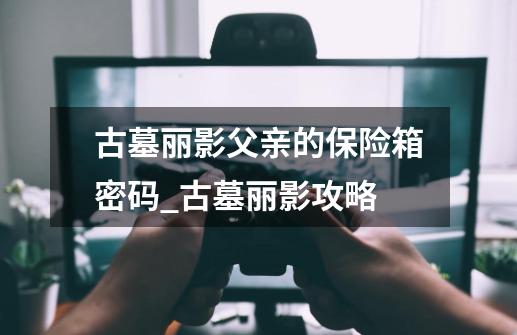 古墓丽影父亲的保险箱密码_古墓丽影攻略-第1张-游戏信息-泓泰