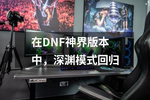 在DNF神界版本中，深渊模式回归-第1张-游戏信息-泓泰