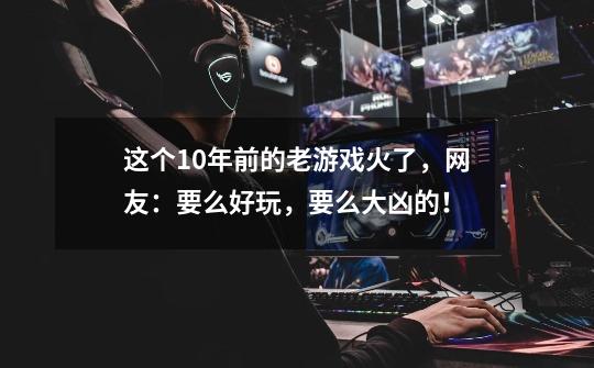 这个10年前的老游戏火了，网友：要么好玩，要么大凶的！-第1张-游戏信息-泓泰