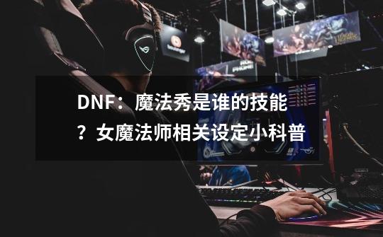 DNF：魔法秀是谁的技能？女魔法师相关设定小科普-第1张-游戏信息-泓泰