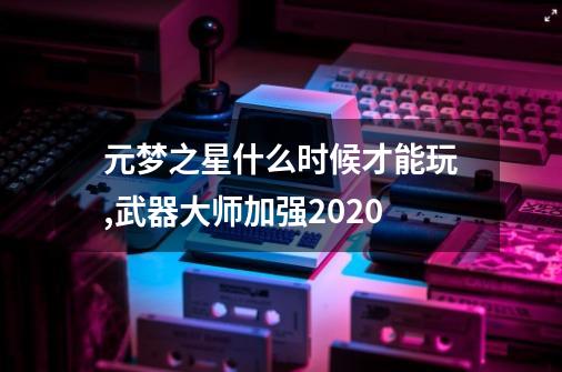 元梦之星什么时候才能玩,武器大师加强2020-第1张-游戏信息-泓泰