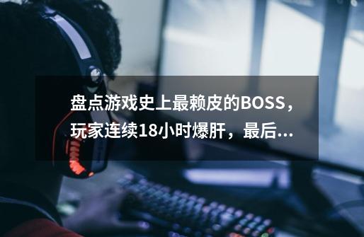 盘点游戏史上最赖皮的BOSS，玩家连续18小时爆肝，最后被送进医院-第1张-游戏信息-泓泰