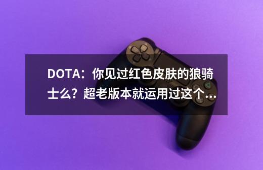 DOTA：你见过红色皮肤的狼骑士么？超老版本就运用过这个模型！-第1张-游戏信息-泓泰