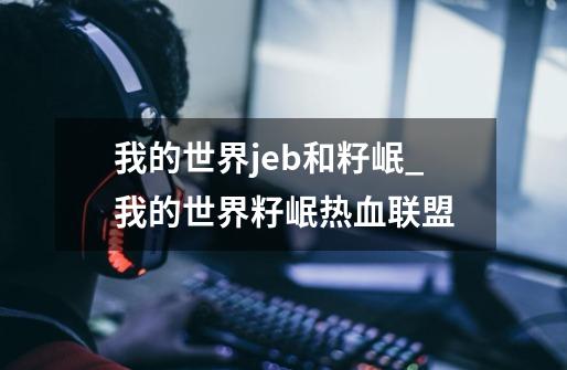 我的世界jeb和籽岷_我的世界籽岷热血联盟-第1张-游戏信息-泓泰