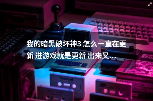 我的暗黑破坏神3 怎么一直在更新 进游戏就是更新 出来又啥都没有更新的。求大神帮忙啊,暗黑破坏神3switch更新-第1张-游戏信息-泓泰