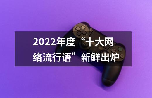 2022年度“十大网络流行语”新鲜出炉-第1张-游戏信息-泓泰