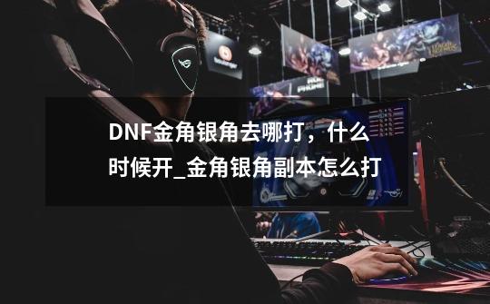 DNF金角银角去哪打，什么时候开_金角银角副本怎么打-第1张-游戏信息-泓泰