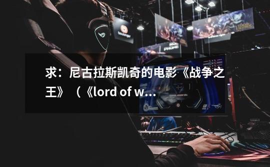 求：尼古拉斯.凯奇的电影《战争之王》（《lord of war》）全部的英文台词。,战争之影结局-第1张-游戏信息-泓泰