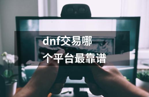 dnf交易哪个平台最靠谱-第1张-游戏信息-泓泰