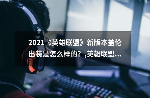 2021《英雄联盟》新版本盖伦出装是怎么样的？,英雄联盟盖伦带什么天赋-第1张-游戏信息-泓泰