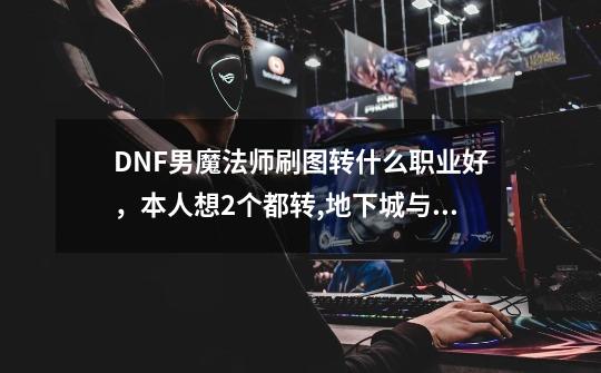 DNF男魔法师刷图转什么职业好，本人想2个都转,地下城与勇士男法师哪个职业最好-第1张-游戏信息-泓泰