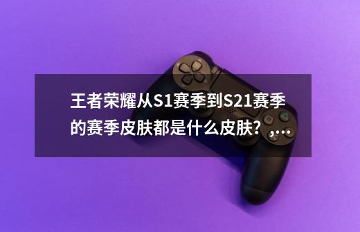 王者荣耀从S1赛季到S21赛季的赛季皮肤都是什么皮肤？,王者荣耀s7赛季皮肤怎么获得-第1张-游戏信息-泓泰