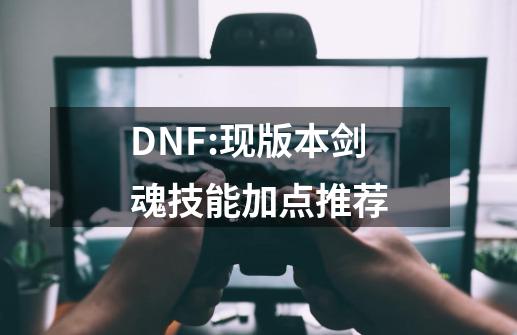 DNF:现版本剑魂技能加点推荐-第1张-游戏信息-泓泰