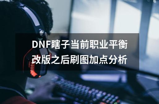 DNF瞎子当前职业平衡改版之后刷图加点分析-第1张-游戏信息-泓泰