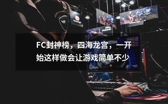 FC封神榜，四海龙宫，一开始这样做会让游戏简单不少-第1张-游戏信息-泓泰