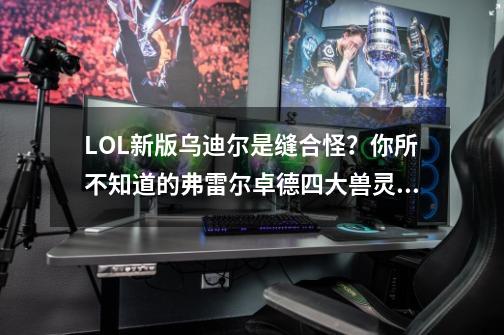 LOL新版乌迪尔是缝合怪？你所不知道的弗雷尔卓德四大兽灵加身-第1张-游戏信息-泓泰