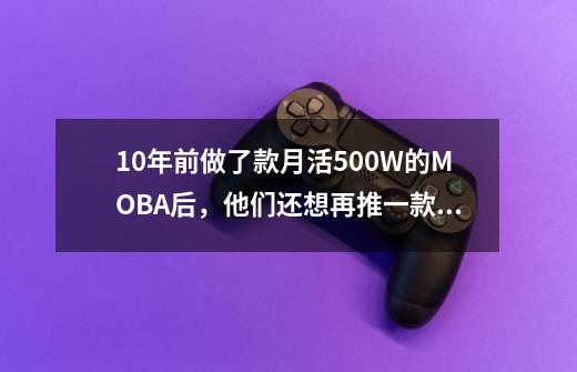 10年前做了款月活500W的MOBA后，他们还想再推一款MOBA端游-第1张-游戏信息-泓泰