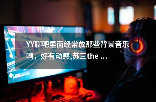 YY聊吧里面经常放那些背景音乐啊，好有动感,苏三the dota-第1张-游戏信息-泓泰