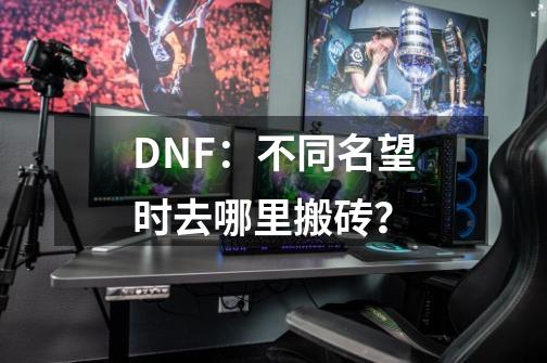 DNF：不同名望时去哪里搬砖？-第1张-游戏信息-泓泰