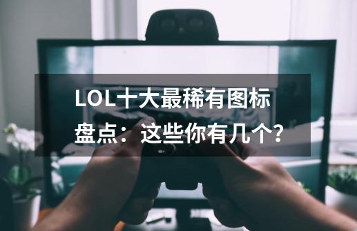 LOL十大最稀有图标盘点：这些你有几个？-第1张-游戏信息-泓泰