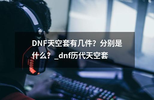 DNF天空套有几件？分别是什么？_dnf历代天空套-第1张-游戏信息-泓泰