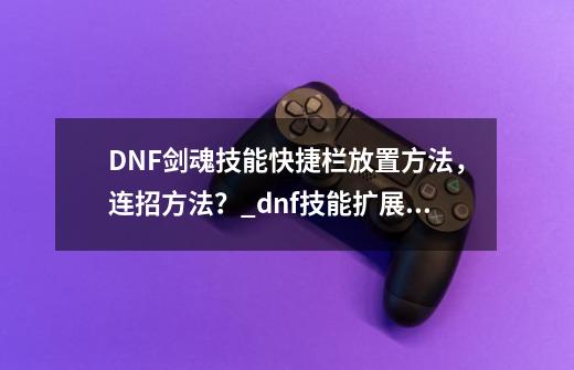 DNF剑魂技能快捷栏放置方法，连招方法？_dnf技能扩展栏可以设置连招吗-第1张-游戏信息-泓泰