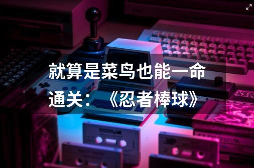 就算是菜鸟也能一命通关：《忍者棒球》-第1张-游戏信息-泓泰