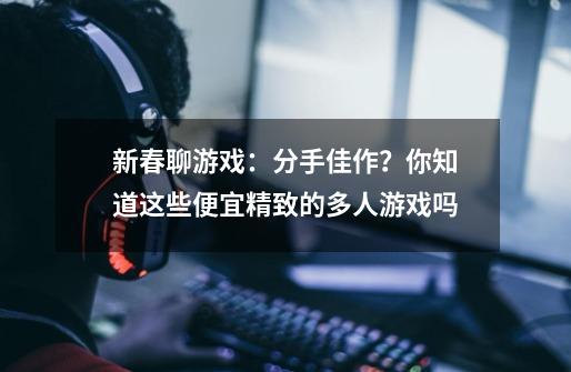 新春聊游戏：分手佳作？你知道这些便宜精致的多人游戏吗-第1张-游戏信息-泓泰